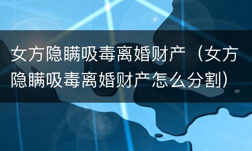 女方隐瞒吸毒离婚财产（女方隐瞒吸毒离婚财产怎么分割）