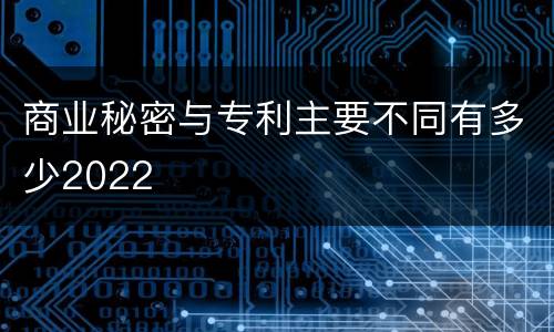 商业秘密与专利主要不同有多少2022