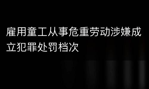 雇用童工从事危重劳动涉嫌成立犯罪处罚档次