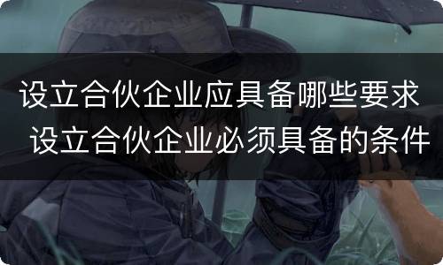 设立合伙企业应具备哪些要求 设立合伙企业必须具备的条件(