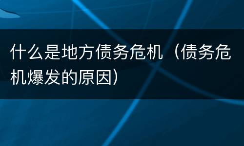 什么是地方债务危机（债务危机爆发的原因）