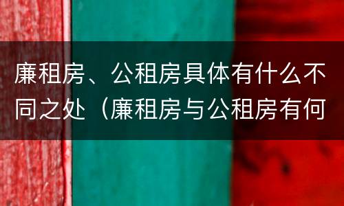 廉租房、公租房具体有什么不同之处（廉租房与公租房有何区别）