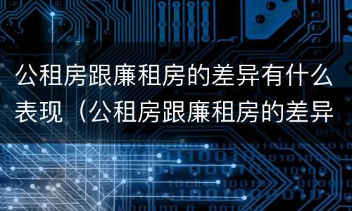 公租房跟廉租房的差异有什么表现（公租房跟廉租房的差异有什么表现和影响）