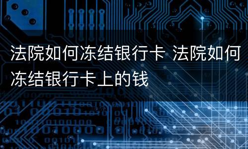 法院如何冻结银行卡 法院如何冻结银行卡上的钱