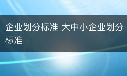 企业划分标准 大中小企业划分标准