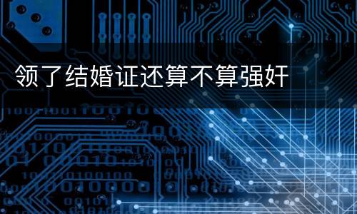 领了结婚证还算不算强奸