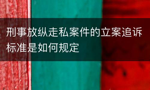 刑事放纵走私案件的立案追诉标准是如何规定