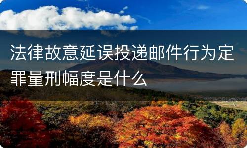法律故意延误投递邮件行为定罪量刑幅度是什么