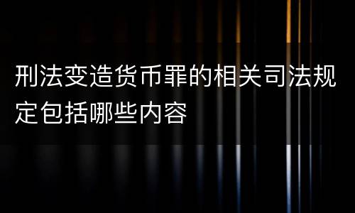 刑法变造货币罪的相关司法规定包括哪些内容
