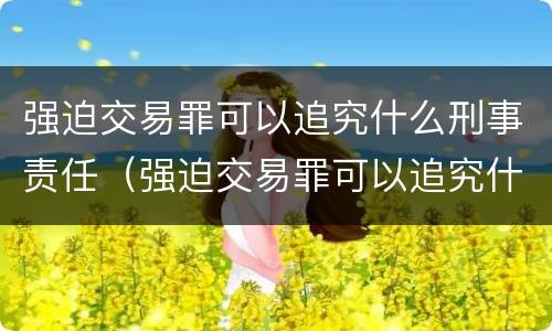 强迫交易罪可以追究什么刑事责任（强迫交易罪可以追究什么刑事责任）