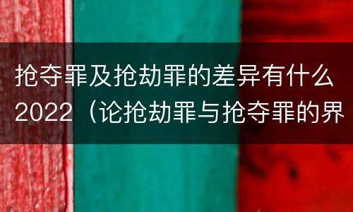 抢夺罪及抢劫罪的差异有什么2022（论抢劫罪与抢夺罪的界限）
