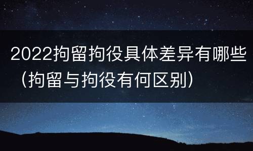 2022拘留拘役具体差异有哪些（拘留与拘役有何区别）