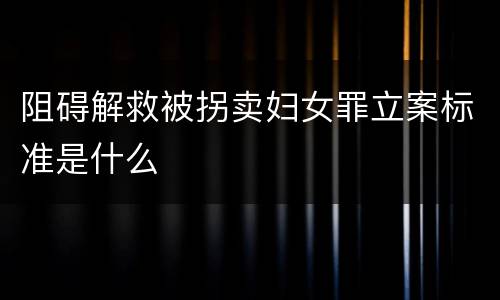 阻碍解救被拐卖妇女罪立案标准是什么