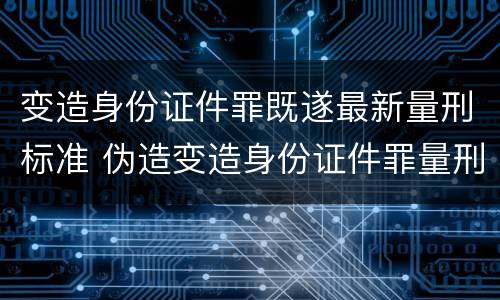 变造身份证件罪既遂最新量刑标准 伪造变造身份证件罪量刑