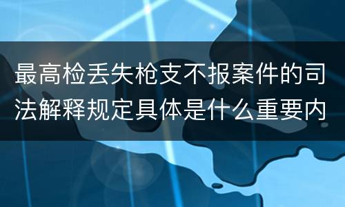 最高检丢失枪支不报案件的司法解释规定具体是什么重要内容