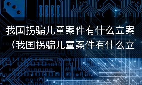 我国拐骗儿童案件有什么立案（我国拐骗儿童案件有什么立案要求）