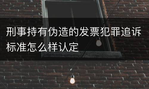 刑事持有伪造的发票犯罪追诉标准怎么样认定