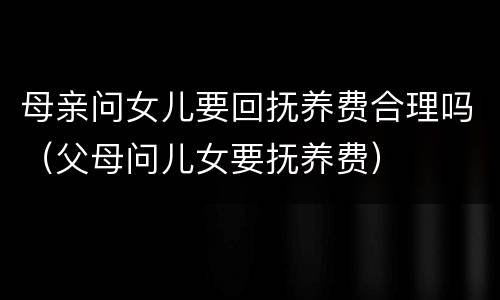 母亲问女儿要回抚养费合理吗（父母问儿女要抚养费）