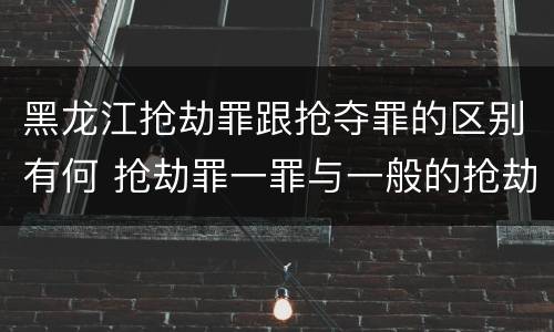 黑龙江抢劫罪跟抢夺罪的区别有何 抢劫罪一罪与一般的抢劫罪区别