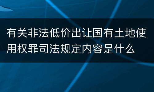 有关非法低价出让国有土地使用权罪司法规定内容是什么