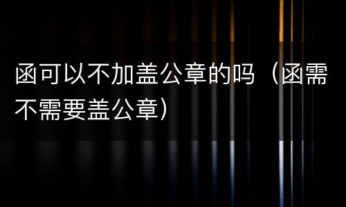 函可以不加盖公章的吗（函需不需要盖公章）