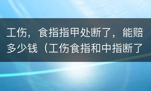 工伤，食指指甲处断了，能赔多少钱（工伤食指和中指断了一截可赔多少钱）