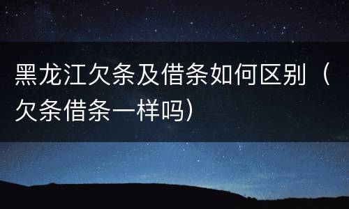 黑龙江欠条及借条如何区别（欠条借条一样吗）