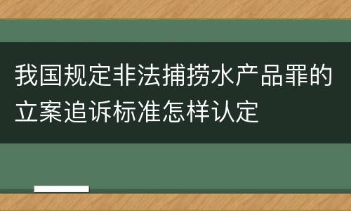 我国规定非法捕捞水产品罪的立案追诉标准怎样认定