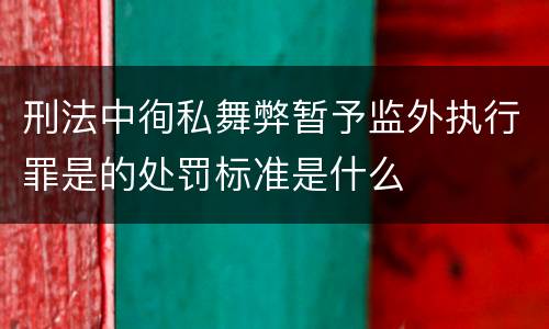 刑法中徇私舞弊暂予监外执行罪是的处罚标准是什么
