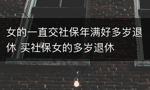 女的一直交社保年满好多岁退休 买社保女的多岁退休