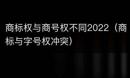 商标权与商号权不同2022（商标与字号权冲突）