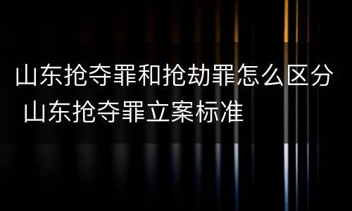 山东抢夺罪和抢劫罪怎么区分 山东抢夺罪立案标准