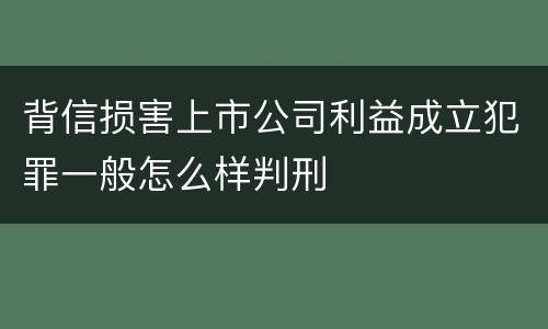 背信损害上市公司利益成立犯罪一般怎么样判刑