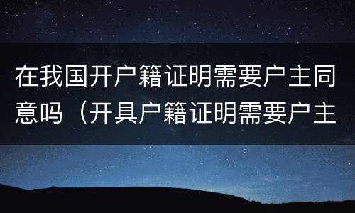 在我国开户籍证明需要户主同意吗（开具户籍证明需要户主同意吗）