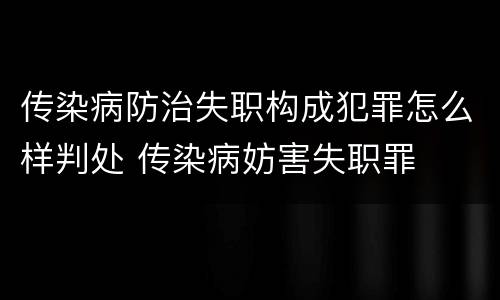 传染病防治失职构成犯罪怎么样判处 传染病妨害失职罪