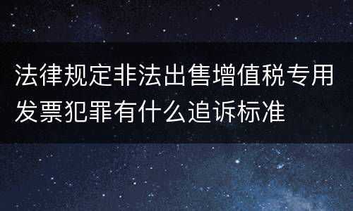 法律规定非法出售增值税专用发票犯罪有什么追诉标准