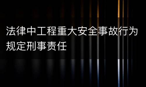 法律中工程重大安全事故行为规定刑事责任