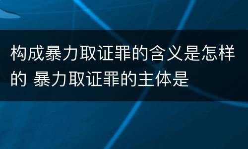 构成暴力取证罪的含义是怎样的 暴力取证罪的主体是