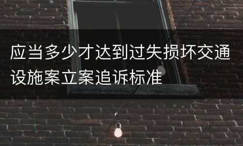 应当多少才达到过失损坏交通设施案立案追诉标准