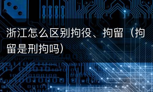 浙江怎么区别拘役、拘留（拘留是刑拘吗）