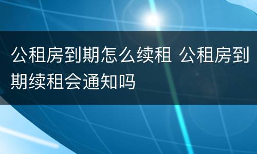 公租房到期怎么续租 公租房到期续租会通知吗