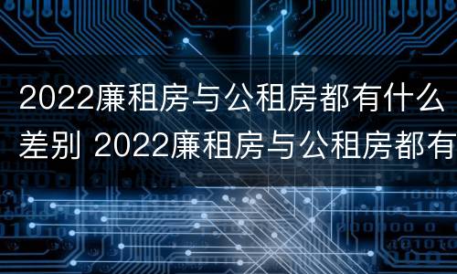 2022廉租房与公租房都有什么差别 2022廉租房与公租房都有什么差别呢