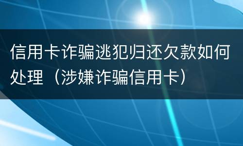 信用卡诈骗逃犯归还欠款如何处理（涉嫌诈骗信用卡）