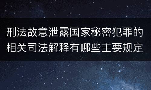 刑法故意泄露国家秘密犯罪的相关司法解释有哪些主要规定