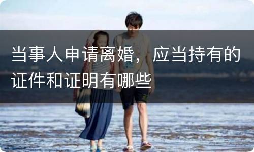 当事人申请离婚，应当持有的证件和证明有哪些