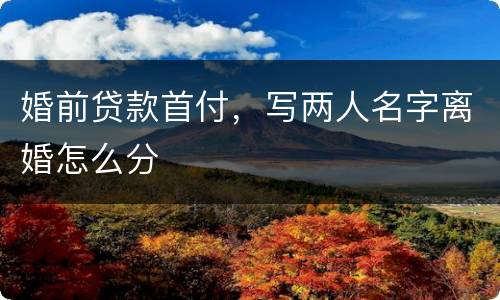 婚前贷款首付，写两人名字离婚怎么分