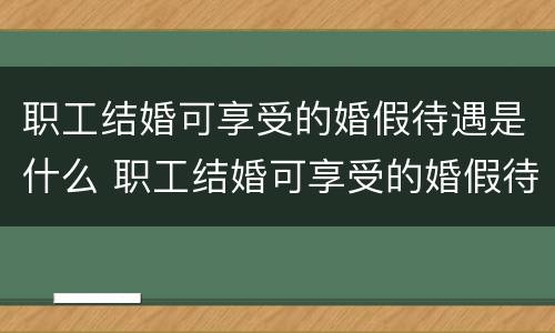 职工结婚可享受的婚假待遇是什么 职工结婚可享受的婚假待遇是什么呢