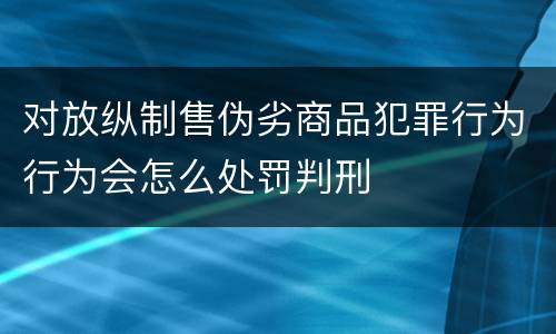 对放纵制售伪劣商品犯罪行为行为会怎么处罚判刑