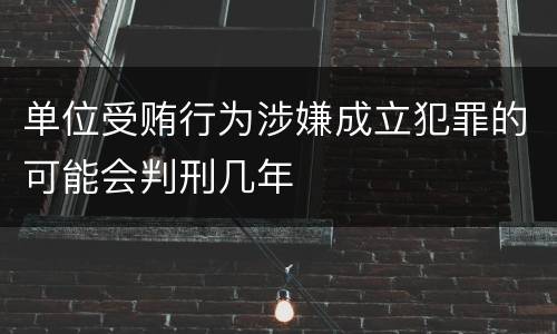 单位受贿行为涉嫌成立犯罪的可能会判刑几年
