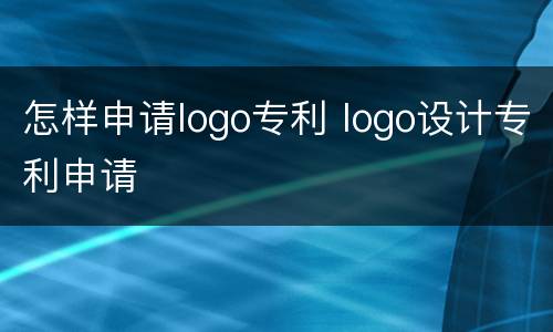 怎样申请logo专利 logo设计专利申请